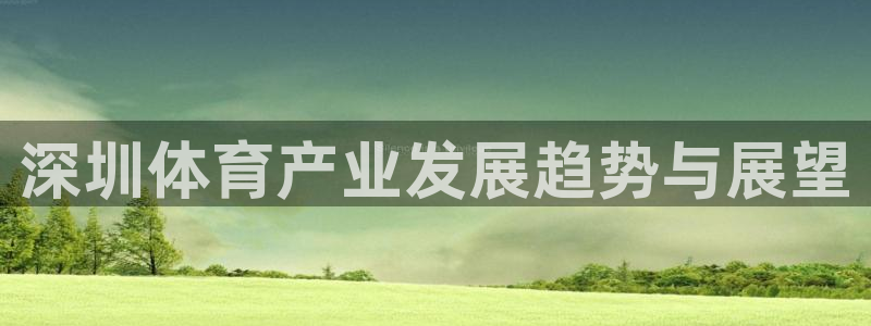 意昂体育4平台假的吗是真的吗：深圳体育产业发展趋势与