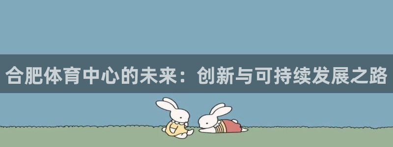 意昂体育4平台假的吗是真的吗吗：合肥体育中心的未来：